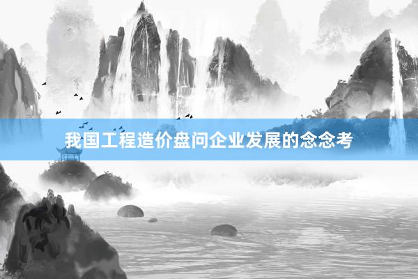 我国工程造价盘问企业发展的念念考