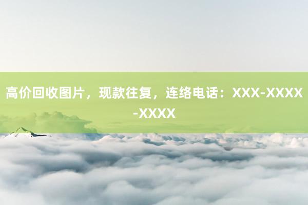 高价回收图片，现款往复，连络电话：XXX-XXXX-XXXX