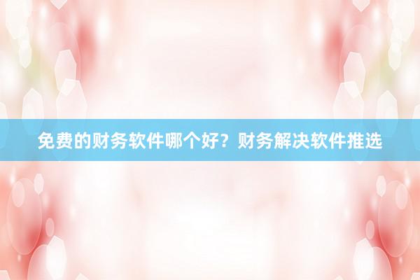 免费的财务软件哪个好？财务解决软件推选
